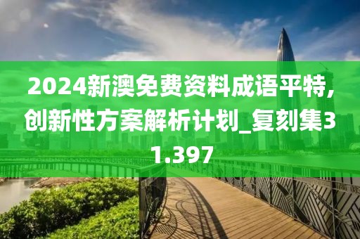 2024新澳免费资料成语平特,创新性方案解析计划_复刻集31.397