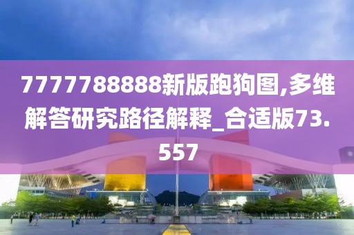 7777788888新版跑狗图,多维解答研究路径解释_合适版73.557