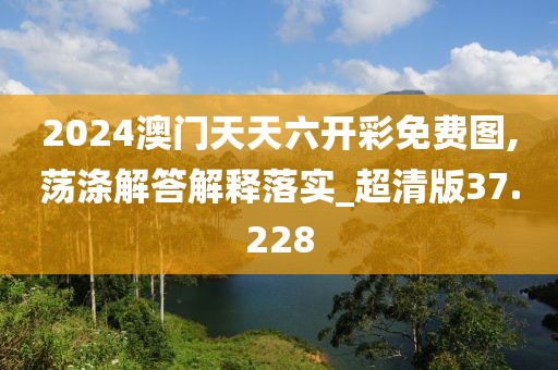 2024澳门天天六开彩免费图,荡涤解答解释落实_超清版37.228