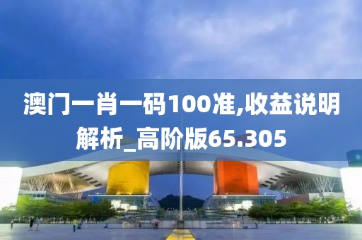 澳门一肖一码100准,收益说明解析_高阶版65.305