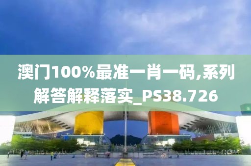 澳门100%最准一肖一码,系列解答解释落实_PS38.726