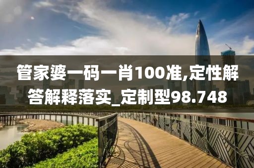 管家婆一码一肖100准,定性解答解释落实_定制型98.748