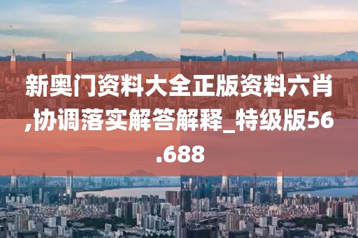 新奥门资料大全正版资料六肖,协调落实解答解释_特级版56.688