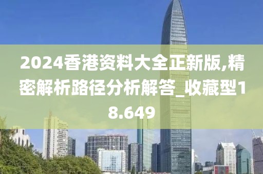 2024香港资料大全正新版,精密解析路径分析解答_收藏型18.649