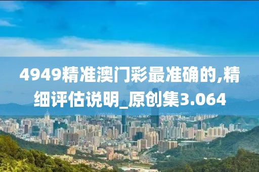 4949精准澳门彩最准确的,精细评估说明_原创集3.064