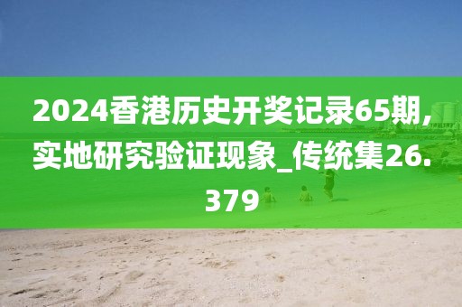 2024香港历史开奖记录65期,实地研究验证现象_传统集26.379