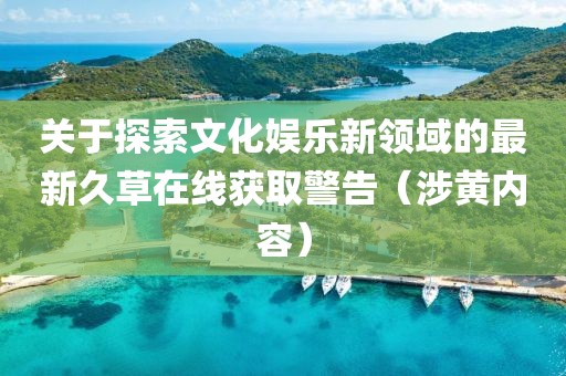 关于探索文化娱乐新领域的最新久草在线获取警告（涉黄内容）