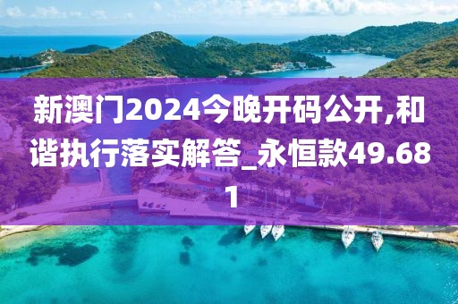 新澳门2024今晚开码公开,和谐执行落实解答_永恒款49.681