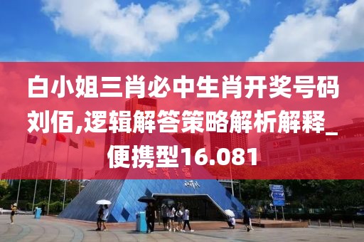 白小姐三肖必中生肖开奖号码刘佰,逻辑解答策略解析解释_便携型16.081