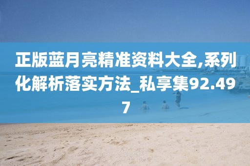 正版蓝月亮精准资料大全,系列化解析落实方法_私享集92.497