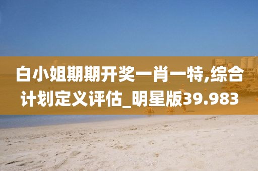 白小姐期期开奖一肖一特,综合计划定义评估_明星版39.983