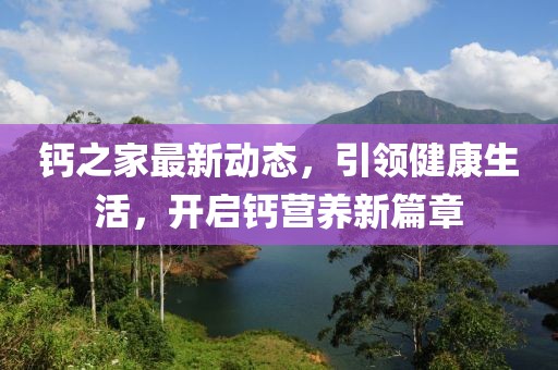 钙之家最新动态，引领健康生活，开启钙营养新篇章
