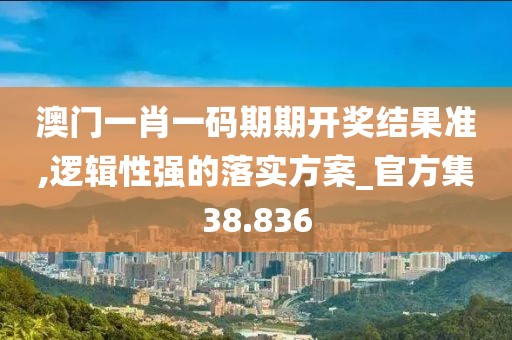 澳门一肖一码期期开奖结果准,逻辑性强的落实方案_官方集38.836