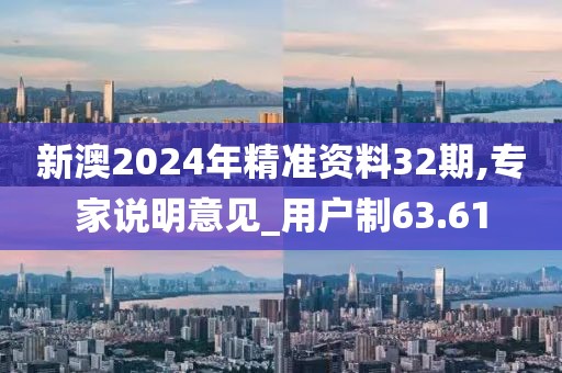 新澳2024年精准资料32期,专家说明意见_用户制63.61