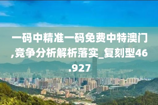 一码中精准一码免费中特澳门,竞争分析解析落实_复刻型46.927