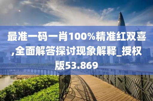 最准一码一肖100%精准红双喜,全面解答探讨现象解释_授权版53.869