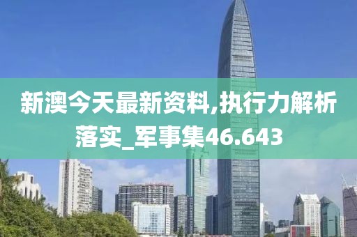 新澳今天最新资料,执行力解析落实_军事集46.643