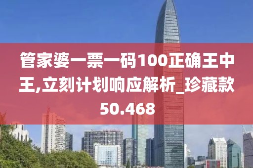 管家婆一票一码100正确王中王,立刻计划响应解析_珍藏款50.468