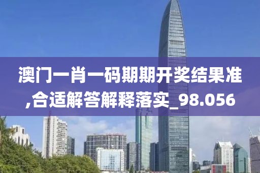 澳门一肖一码期期开奖结果准,合适解答解释落实_98.056