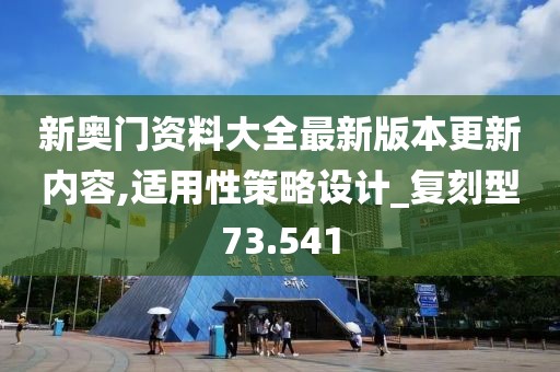 新奥门资料大全最新版本更新内容,适用性策略设计_复刻型73.541