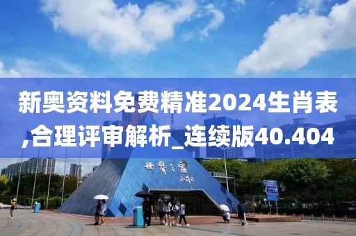 新奥资料免费精准2024生肖表,合理评审解析_连续版40.404