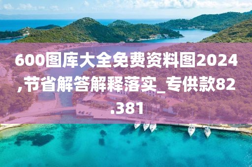 600图库大全免费资料图2024,节省解答解释落实_专供款82.381