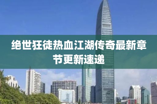绝世狂徒热血江湖传奇最新章节更新速递