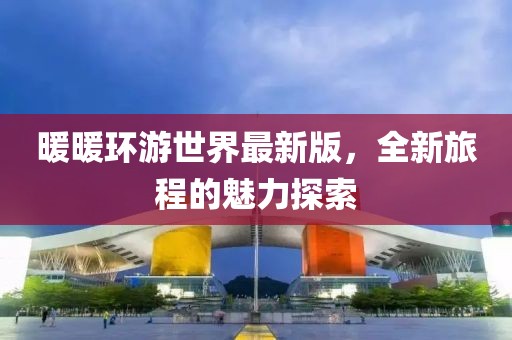 暖暖环游世界最新版，全新旅程的魅力探索