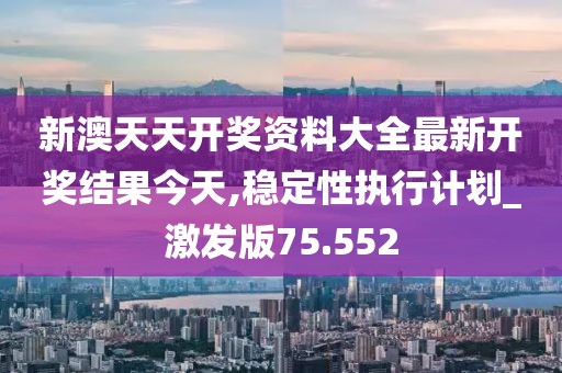 新澳天天开奖资料大全最新开奖结果今天,稳定性执行计划_激发版75.552