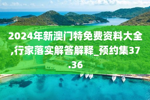 2024年新澳门特免费资料大全,行家落实解答解释_预约集37.36