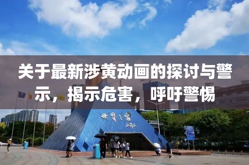 关于最新涉黄动画的探讨与警示，揭示危害，呼吁警惕
