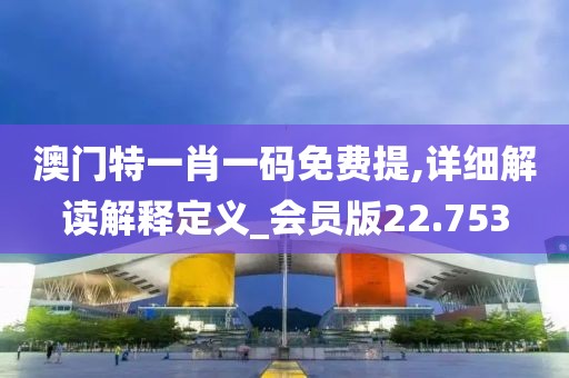 澳门特一肖一码免费提,详细解读解释定义_会员版22.753