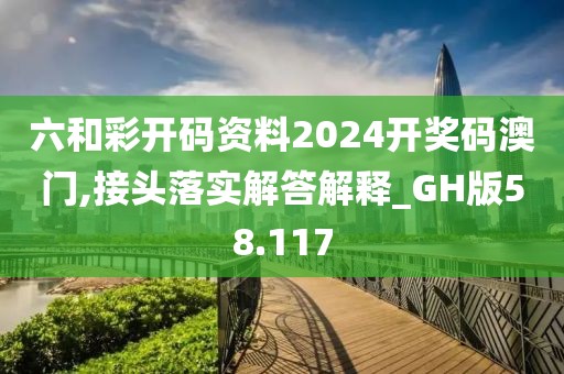 六和彩开码资料2024开奖码澳门,接头落实解答解释_GH版58.117