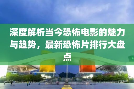 深度解析当今恐怖电影的魅力与趋势，最新恐怖片排行大盘点
