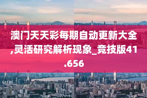 澳门天天彩每期自动更新大全,灵活研究解析现象_竞技版41.656