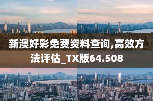 新澳好彩免费资料查询,高效方法评估_TX版64.508