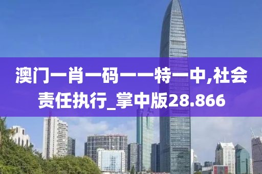 澳门一肖一码一一特一中,社会责任执行_掌中版28.866