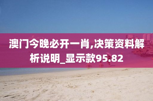 澳门今晚必开一肖,决策资料解析说明_显示款95.82