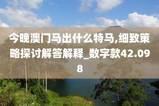 今晚澳门马出什么特马,细致策略探讨解答解释_数字款42.098