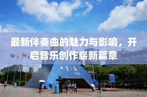 最新伴奏曲的魅力与影响，开启音乐创作崭新篇章