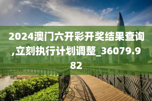 2024澳门六开彩开奖结果查询,立刻执行计划调整_36079.982