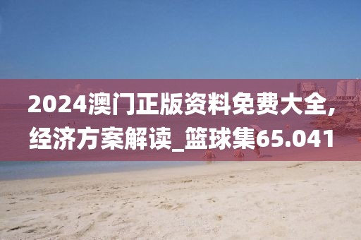 2024澳门正版资料免费大全,经济方案解读_篮球集65.041