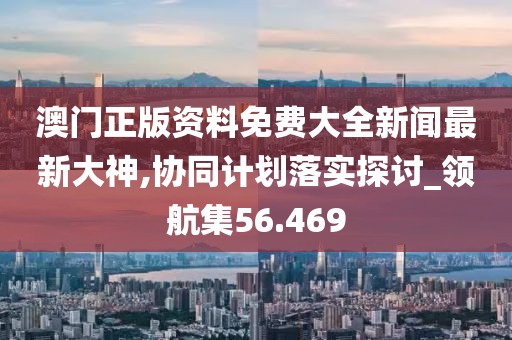澳门正版资料免费大全新闻最新大神,协同计划落实探讨_领航集56.469