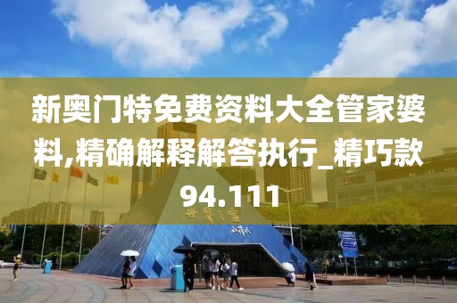 新奥门特免费资料大全管家婆料,精确解释解答执行_精巧款94.111