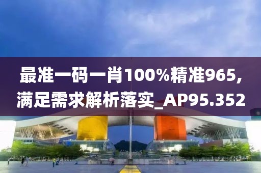 最准一码一肖100%精准965,满足需求解析落实_AP95.352