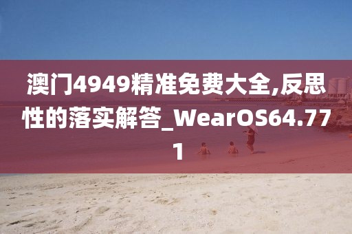 澳门4949精准免费大全,反思性的落实解答_WearOS64.771
