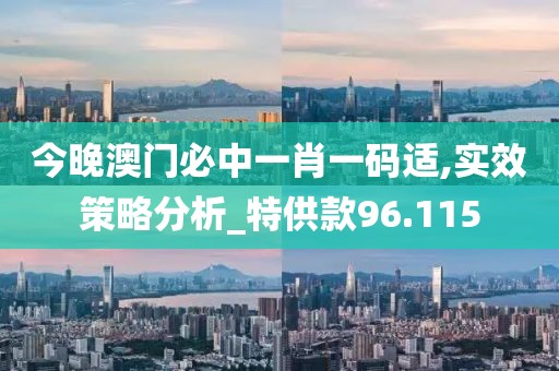 今晚澳门必中一肖一码适,实效策略分析_特供款96.115