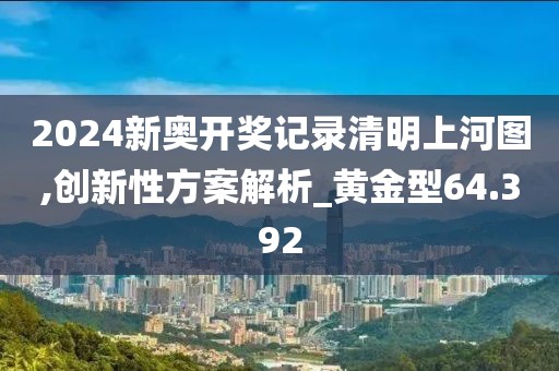2024新奥开奖记录清明上河图,创新性方案解析_黄金型64.392
