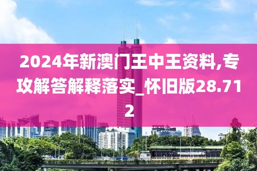 2024年新澳门王中王资料,专攻解答解释落实_怀旧版28.712