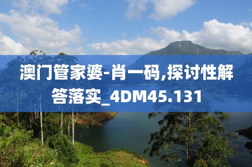 澳门管家婆-肖一码,探讨性解答落实_4DM45.131